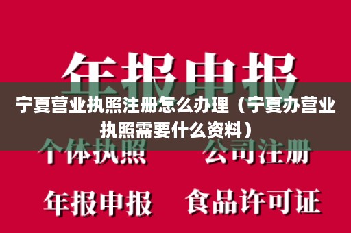 宁夏营业执照注册怎么办理（宁夏办营业执照需要什么资料）