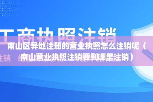 南山区异地注册的营业执照怎么注销呢（南山营业执照注销要到哪里注销）