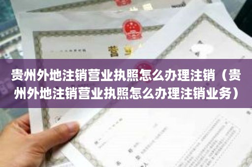 贵州外地注销营业执照怎么办理注销（贵州外地注销营业执照怎么办理注销业务）