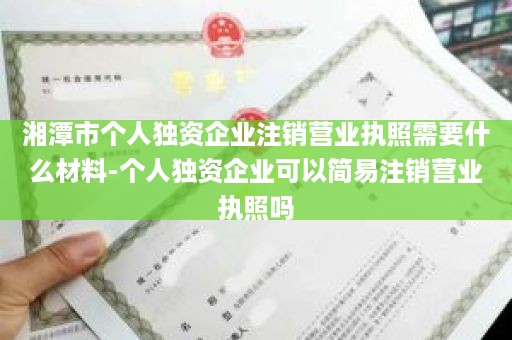 湘潭市个人独资企业注销营业执照需要什么材料-个人独资企业可以简易注销营业执照吗