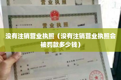 没有注销营业执照（没有注销营业执照会被罚款多少钱）