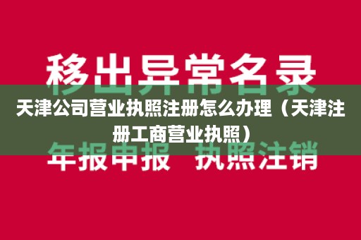 天津公司营业执照注册怎么办理（天津注册工商营业执照）