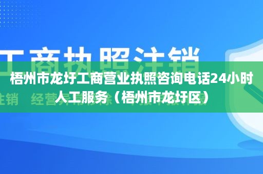 梧州市龙圩工商营业执照咨询电话24小时人工服务（梧州市龙圩区）