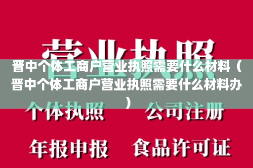 晋中个体工商户营业执照需要什么材料（晋中个体工商户营业执照需要什么材料办）