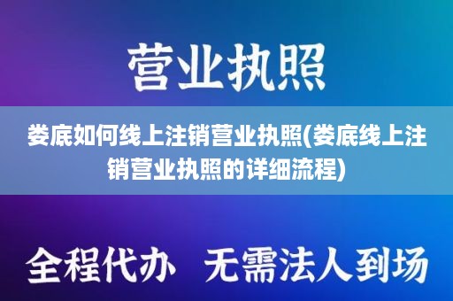 娄底如何线上注销营业执照(娄底线上注销营业执照的详细流程)