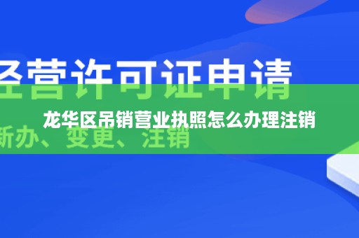 龙华区吊销营业执照怎么办理注销