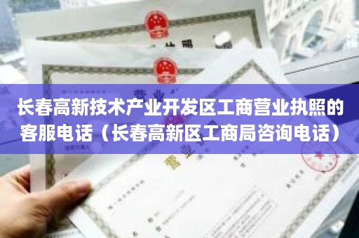 长春高新技术产业开发区工商营业执照的客服电话（长春高新区工商局咨询电话）