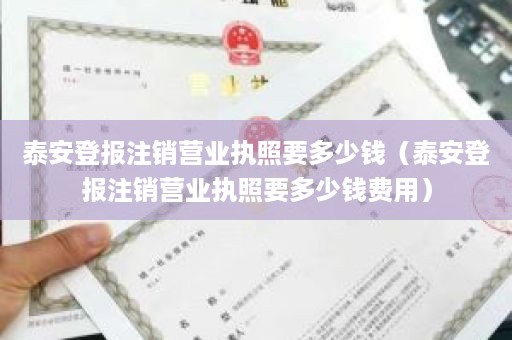 泰安登报注销营业执照要多少钱（泰安登报注销营业执照要多少钱费用）