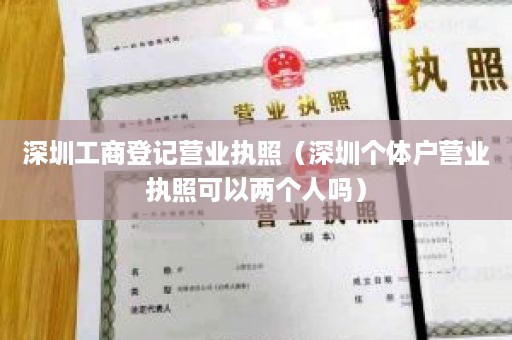 深圳工商登记营业执照（深圳个体户营业执照可以两个人吗）