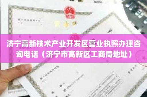 济宁高新技术产业开发区营业执照办理咨询电话（济宁市高新区工商局地址）