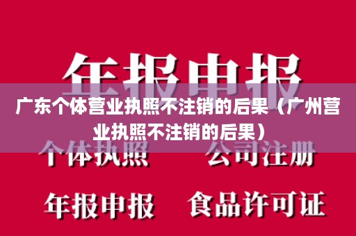 广东个体营业执照不注销的后果（广州营业执照不注销的后果）