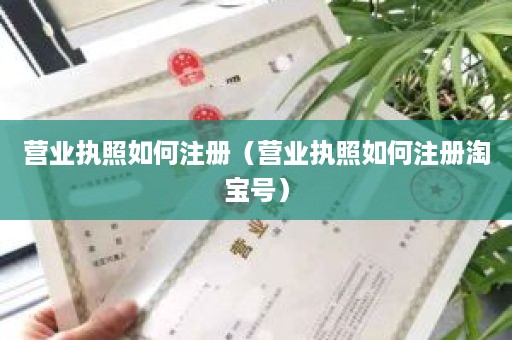 营业执照如何注册（营业执照如何注册淘宝号）