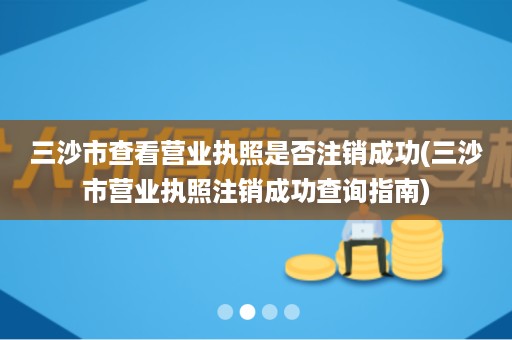 三沙市查看营业执照是否注销成功(三沙市营业执照注销成功查询指南)