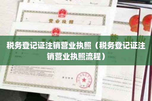 税务登记证注销营业执照（税务登记证注销营业执照流程）