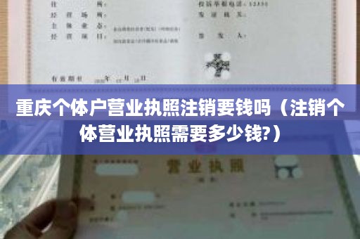 重庆个体户营业执照注销要钱吗（注销个体营业执照需要多少钱?）