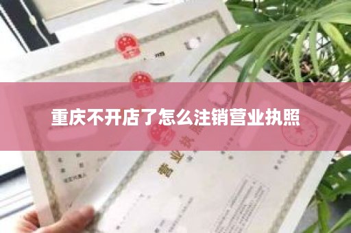 重庆不开店了怎么注销营业执照