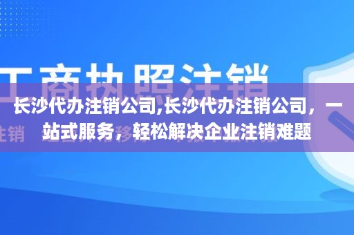 长沙代办注销公司,长沙代办注销公司，一站式服务，轻松解决企业注销难题