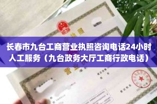 长春市九台工商营业执照咨询电话24小时人工服务（九台政务大厅工商行政电话）