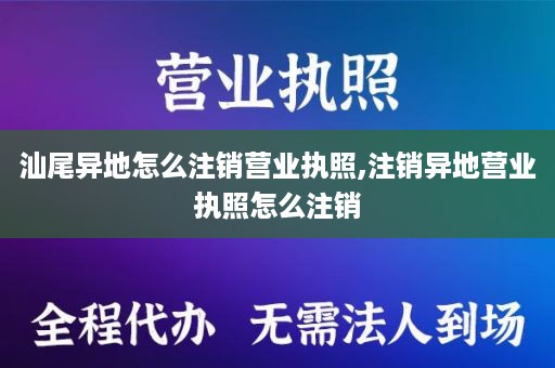 汕尾异地怎么注销营业执照,注销异地营业执照怎么注销