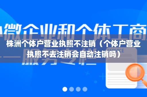 株洲个体户营业执照不注销（个体户营业执照不去注销会自动注销吗）