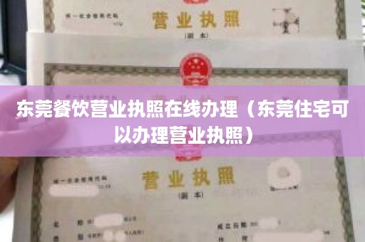 东莞餐饮营业执照在线办理（东莞住宅可以办理营业执照）