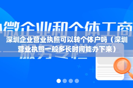 深圳企业营业执照可以转个体户吗（深圳营业执照一般多长时间能办下来）