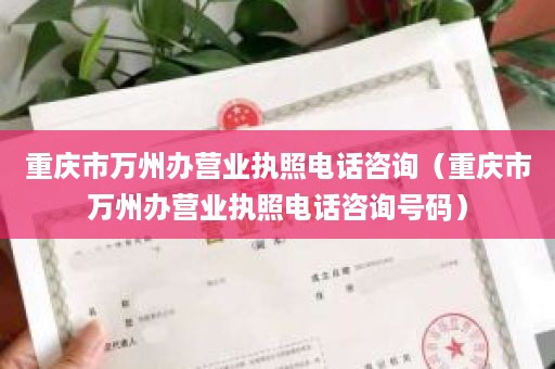 重庆市万州办营业执照电话咨询（重庆市万州办营业执照电话咨询号码）