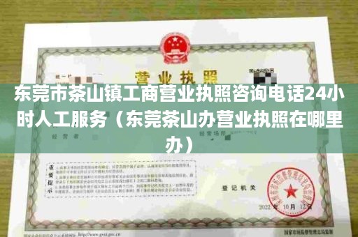 东莞市茶山镇工商营业执照咨询电话24小时人工服务（东莞茶山办营业执照在哪里办）