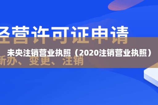 未央注销营业执照（2020注销营业执照）