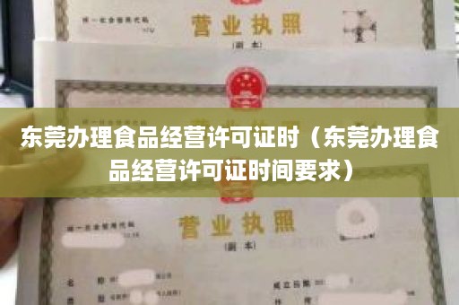 东莞办理食品经营许可证时（东莞办理食品经营许可证时间要求）