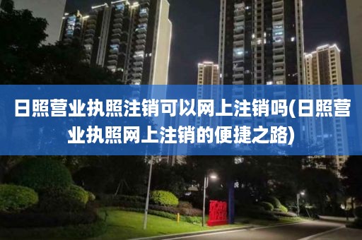 日照营业执照注销可以网上注销吗(日照营业执照网上注销的便捷之路)