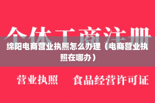 绵阳电商营业执照怎么办理（电商营业执照在哪办）