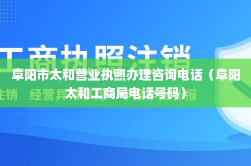 阜阳市太和营业执照办理咨询电话（阜阳太和工商局电话号码）