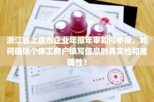 浙江省上虞市企业年报年审如何申报，如何确保个体工商户填写信息的真实性和准确性？