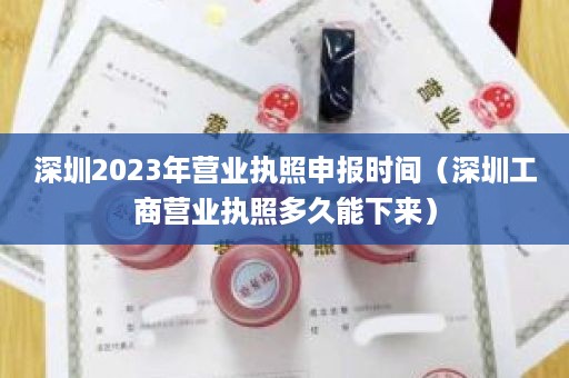 深圳2023年营业执照申报时间（深圳工商营业执照多久能下来）