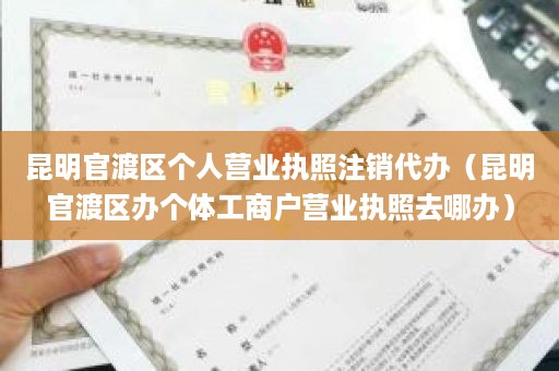 昆明官渡区个人营业执照注销代办（昆明官渡区办个体工商户营业执照去哪办）