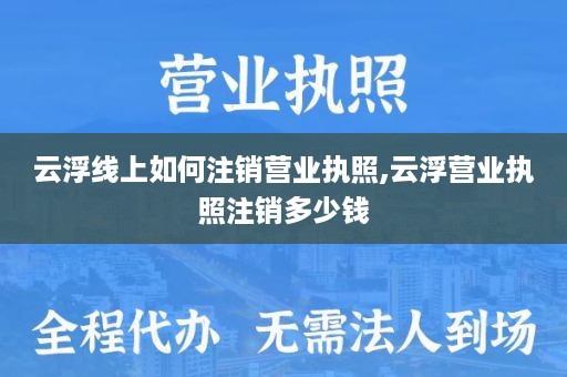 云浮线上如何注销营业执照,云浮营业执照注销多少钱