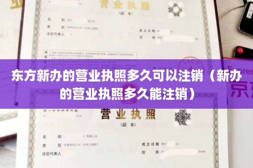 东方新办的营业执照多久可以注销（新办的营业执照多久能注销）