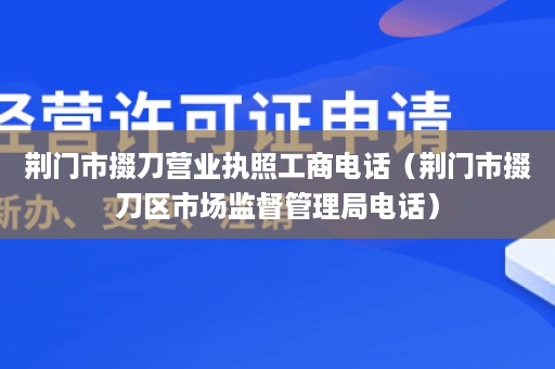 荆门市掇刀营业执照工商电话（荆门市掇刀区市场监督管理局电话）