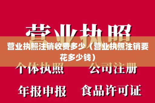 营业执照注销收费多少（营业执照注销要花多少钱）