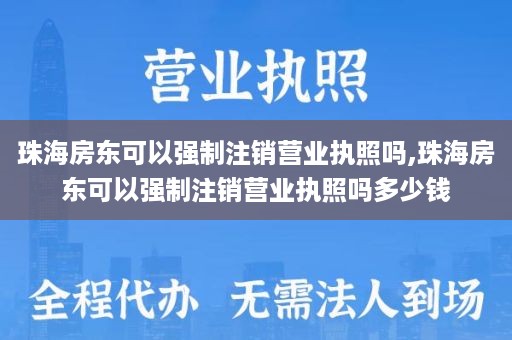 珠海房东可以强制注销营业执照吗,珠海房东可以强制注销营业执照吗多少钱