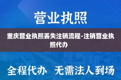 重庆营业执照丢失注销流程-注销营业执照代办  