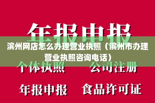 滨州网店怎么办理营业执照（滨州市办理营业执照咨询电话）