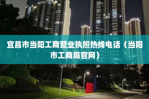 宜昌市当阳工商营业执照热线电话（当阳市工商局官网）