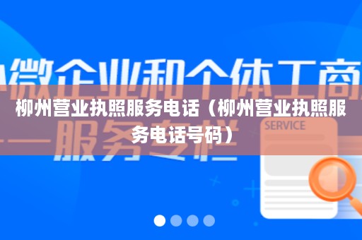 柳州营业执照服务电话（柳州营业执照服务电话号码）