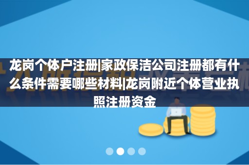 龙岗个体户注册|家政保洁公司注册都有什么条件需要哪些材料|龙岗附近个体营业执照注册资金