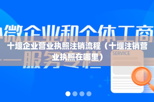 十堰企业营业执照注销流程（十堰注销营业执照在哪里）