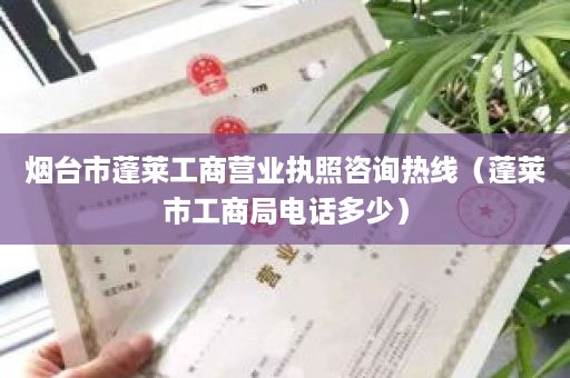 烟台市蓬莱工商营业执照咨询热线（蓬莱市工商局电话多少）