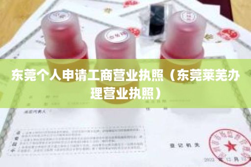 东莞个人申请工商营业执照（东莞莱芜办理营业执照）