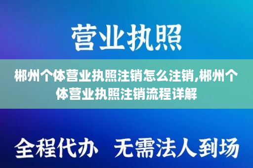 郴州个体营业执照注销怎么注销,郴州个体营业执照注销流程详解